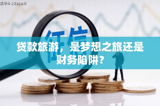 邛崃贷款旅游，是梦想之旅还是财务陷阱？