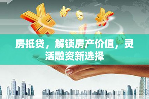 邛崃房抵贷，解锁房产价值，灵活融资新选择