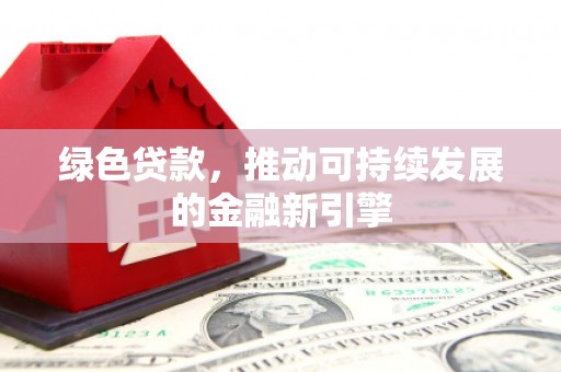 邛崃绿色贷款，推动可持续发展的金融新引擎