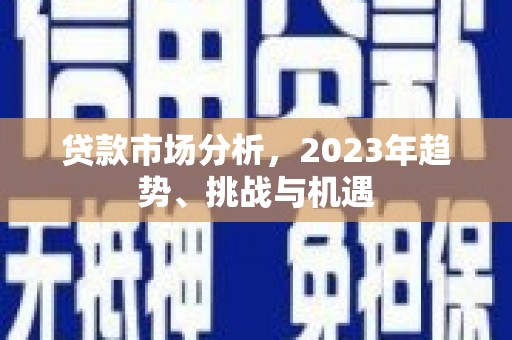 邛崃贷款市场分析，2023年趋势、挑战与机遇