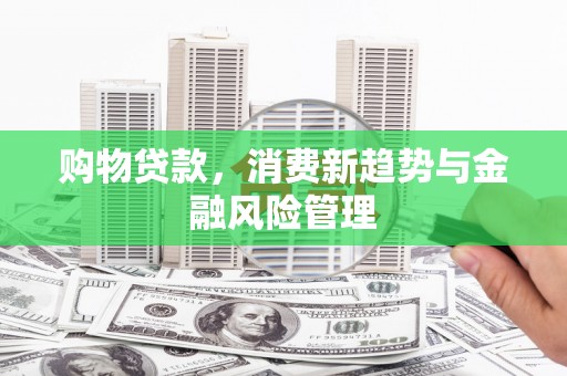 邛崃购物贷款，消费新趋势与金融风险管理