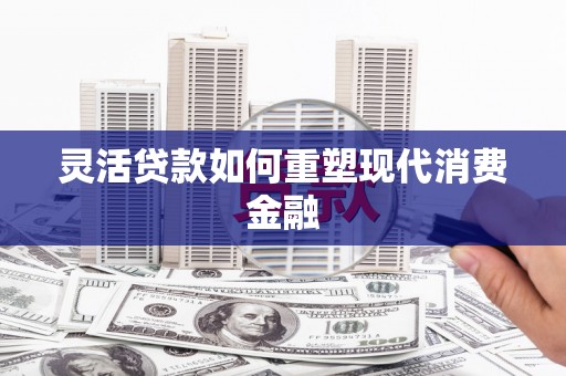 邛崃灵活贷款如何重塑现代消费金融