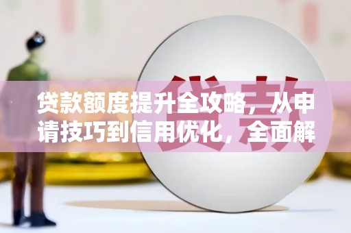 邛崃贷款额度提升全攻略，从申请技巧到信用优化，全面解析