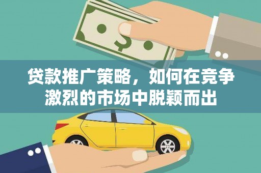 邛崃贷款推广策略，如何在竞争激烈的市场中脱颖而出