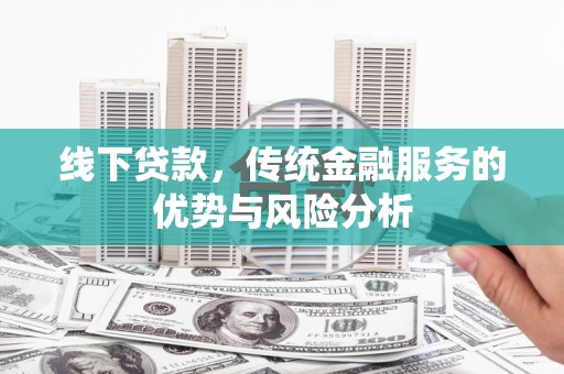 邛崃线下贷款，传统金融服务的优势与风险分析
