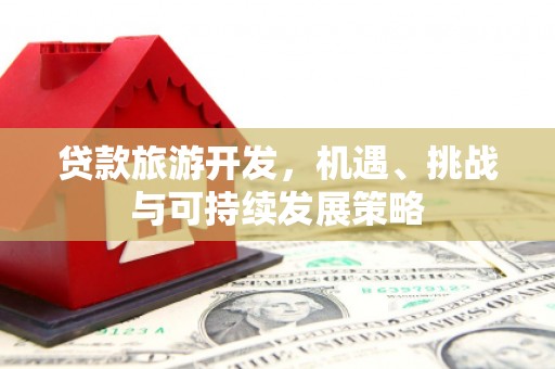 邛崃贷款旅游开发，机遇、挑战与可持续发展策略