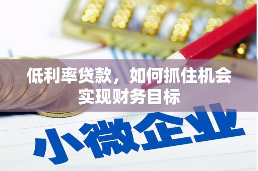 邛崃低利率贷款，如何抓住机会实现财务目标