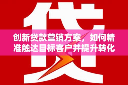 邛崃创新贷款营销方案，如何精准触达目标客户并提升转化率
