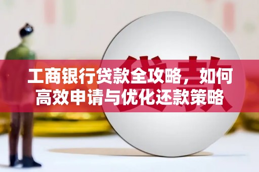 邛崃工商银行贷款全攻略，如何高效申请与优化还款策略