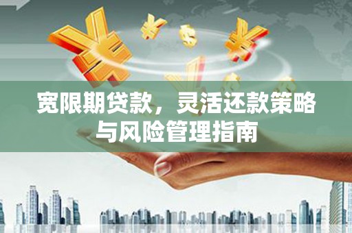 邛崃宽限期贷款，灵活还款策略与风险管理指南