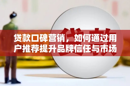 邛崃贷款口碑营销，如何通过用户推荐提升品牌信任与市场份额