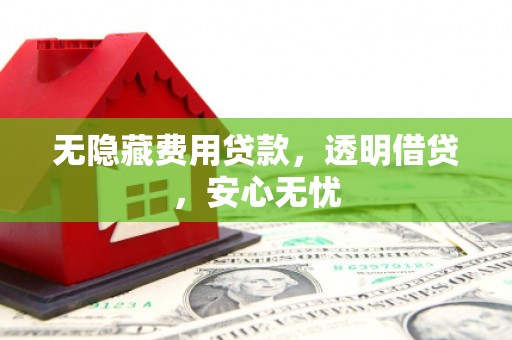 邛崃无隐藏费用贷款，透明借贷，安心无忧