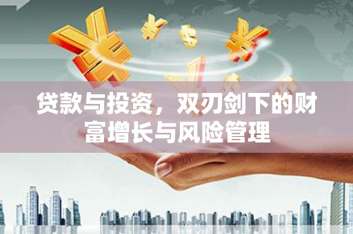邛崃贷款与投资，双刃剑下的财富增长与风险管理