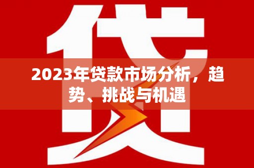 邛崃2023年贷款市场分析，趋势、挑战与机遇