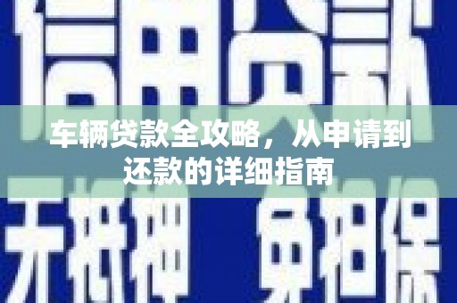 邛崃车辆贷款全攻略,从申请到还款的详细指南 邛崃车辆贷款全攻略,从申请到还款的详细指南