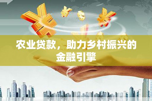 邛崃农业贷款，助力乡村振兴的金融引擎