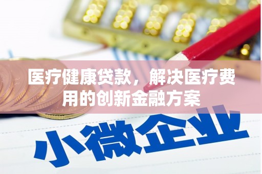 邛崃医疗健康贷款，解决医疗费用的创新金融方案