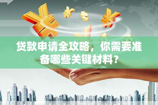 邛崃贷款申请全攻略，你需要准备哪些关键材料？