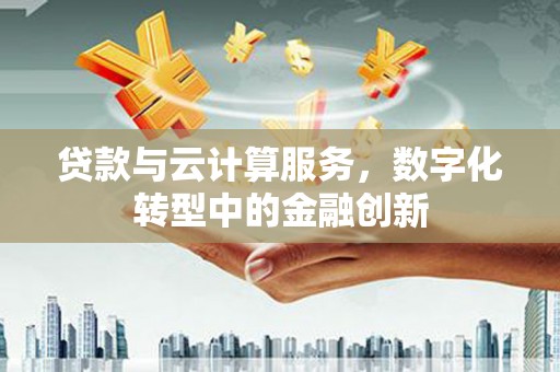 邛崃贷款与云计算服务，数字化转型中的金融创新