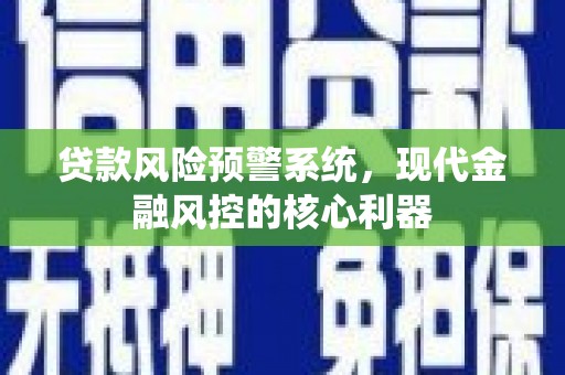 邛崃贷款风险预警系统,现代金融风控的核心利器 邛崃贷款风险预警系统,现代金融风控的核心利器