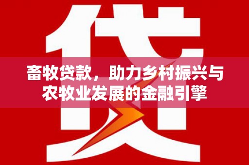 邛崃畜牧贷款，助力乡村振兴与农牧业发展的金融引擎