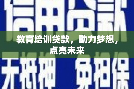 邛崃教育培训贷款，助力梦想，点亮未来