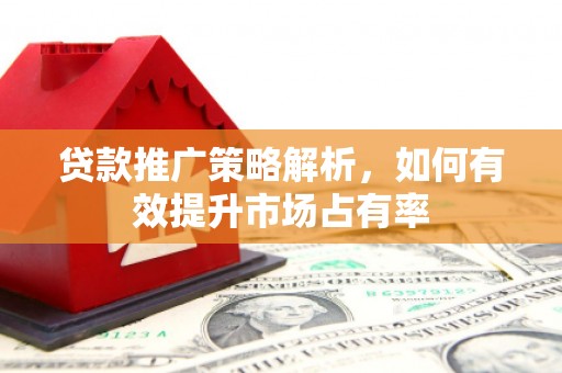 邛崃贷款推广策略解析，如何有效提升市场占有率
