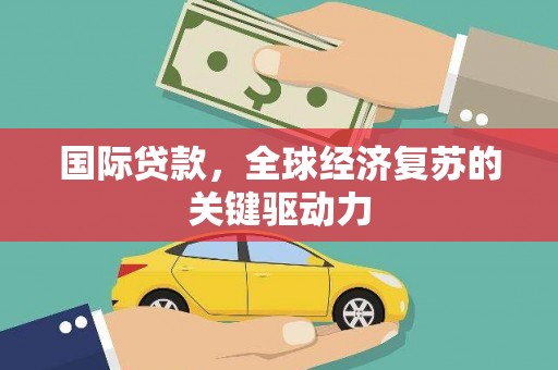 邛崃国际贷款，全球经济复苏的关键驱动力