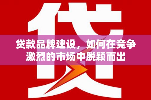 邛崃贷款品牌建设，如何在竞争激烈的市场中脱颖而出