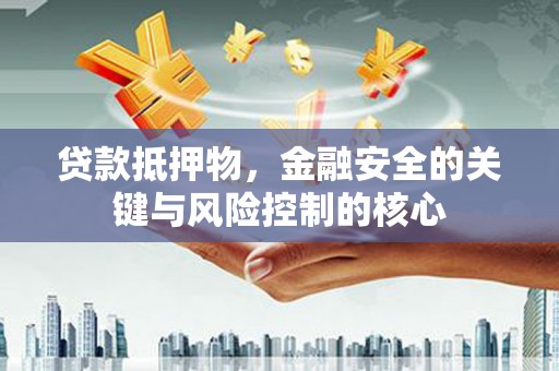 邛崃贷款抵押物，金融安全的关键与风险控制的核心