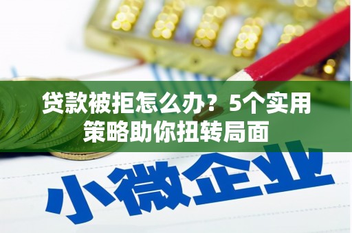邛崃贷款被拒怎么办？5个实用策略助你扭转局面