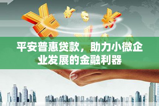 邛崃平安普惠贷款，助力小微企业发展的金融利器