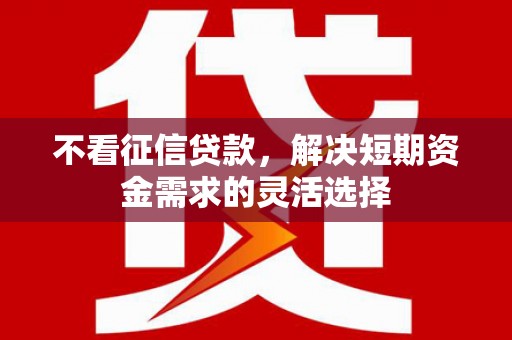 邛崃不看征信贷款，解决短期资金需求的灵活选择