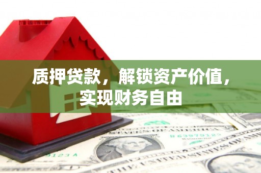 邛崃质押贷款，解锁资产价值，实现财务自由