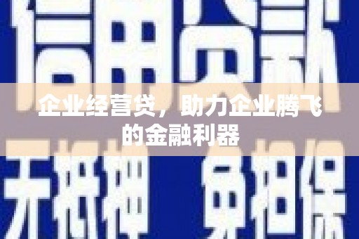 邛崃企业经营贷，助力企业腾飞的金融利器