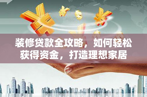 邛崃装修贷款全攻略，如何轻松获得资金，打造理想家居