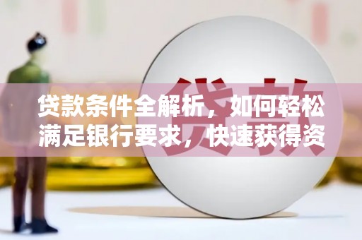 邛崃贷款条件全解析，如何轻松满足银行要求，快速获得资金支持
