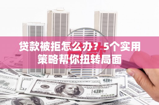 邛崃贷款被拒怎么办？5个实用策略帮你扭转局面