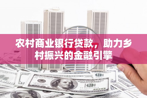 邛崃农村商业银行贷款，助力乡村振兴的金融引擎