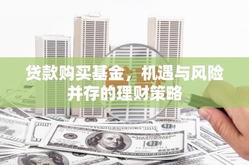 邛崃贷款购买基金，机遇与风险并存的理财策略