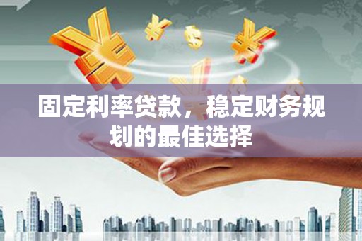 邛崃固定利率贷款，稳定财务规划的最佳选择