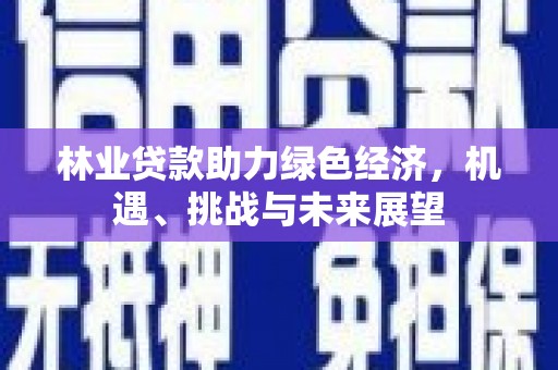 邛崃林业贷款助力绿色经济，机遇、挑战与未来展望