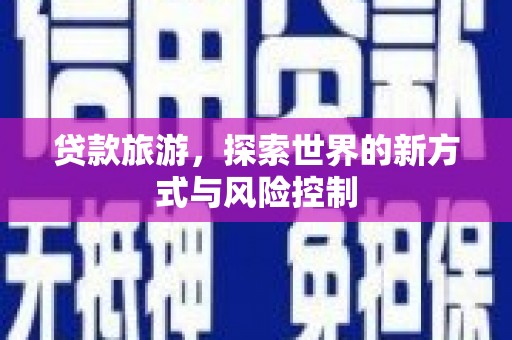 邛崃贷款旅游，探索世界的新方式与风险控制