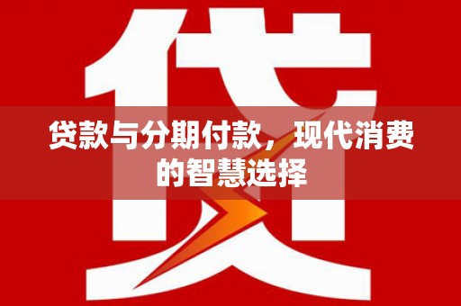 邛崃贷款与分期付款，现代消费的智慧选择