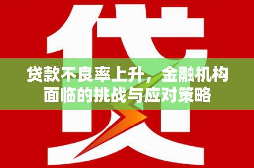 邛崃贷款不良率上升，金融机构面临的挑战与应对策略