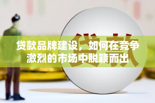 邛崃贷款品牌建设，如何在竞争激烈的市场中脱颖而出