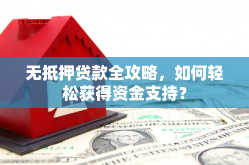 邛崃无抵押贷款全攻略，如何轻松获得资金支持？
