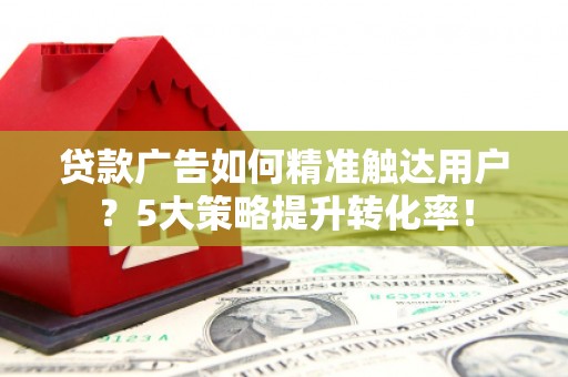 邛崃贷款广告如何精准触达用户？5大策略提升转化率！