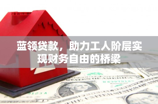 邛崃蓝领贷款，助力工人阶层实现财务自由的桥梁