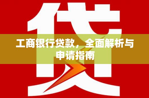 邛崃工商银行贷款，全面解析与申请指南